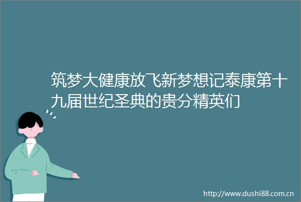 筑梦大健康放飞新梦想记泰康第十九届世纪圣典的贵分精英们
