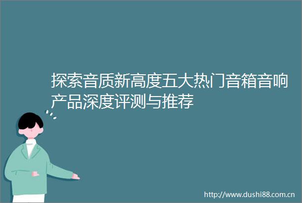 探索音质新高度五大热门音箱音响产品深度评测与推荐
