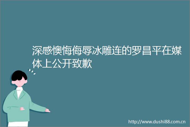 深感懊悔侮辱冰雕连的罗昌平在媒体上公开致歉