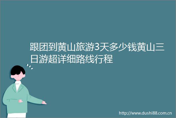 跟团到黄山旅游3天多少钱黄山三日游超详细路线行程