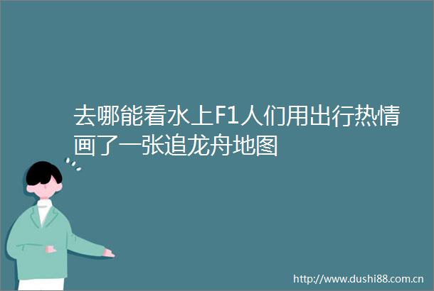 去哪能看水上F1人们用出行热情画了一张追龙舟地图