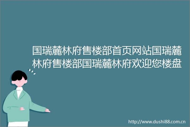 国瑞麓林府售楼部首页网站国瑞麓林府售楼部国瑞麓林府欢迎您楼盘详情