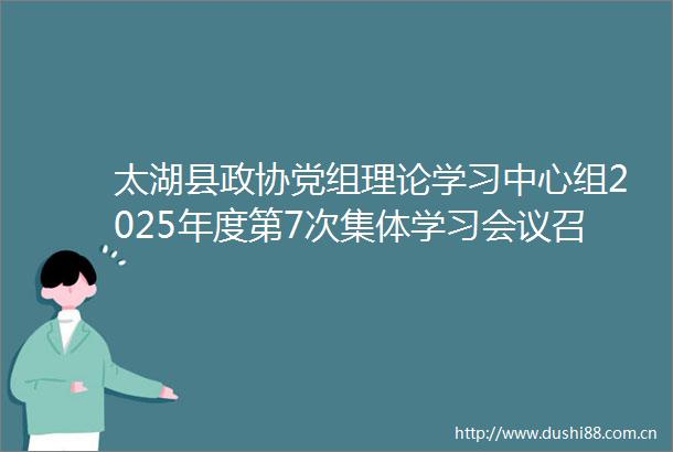 太湖县政协党组理论学习中心组2025年度第7次集体学习会议召开