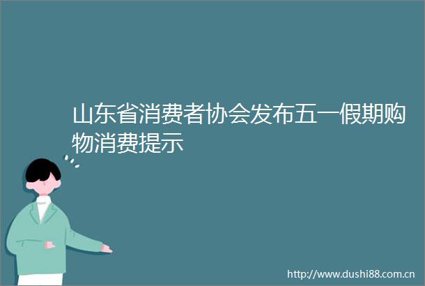 山东省消费者协会发布五一假期购物消费提示