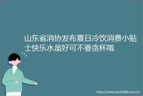 山东省消协发布夏日冷饮消费小贴士快乐水虽好可不要贪杯哦