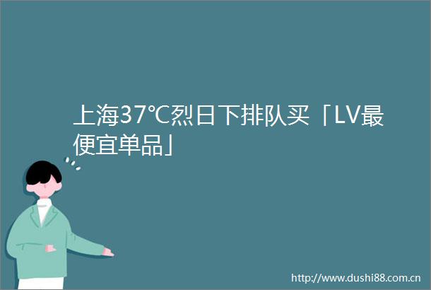 上海37℃烈日下排队买「LV最便宜单品」
