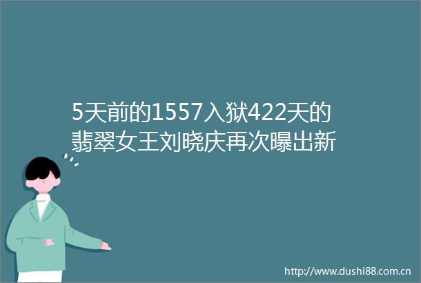 5天前的1557入狱422天的翡翠女王刘晓庆再次曝出新