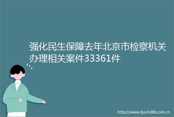 强化民生保障去年北京市检察机关办理相关案件33361件