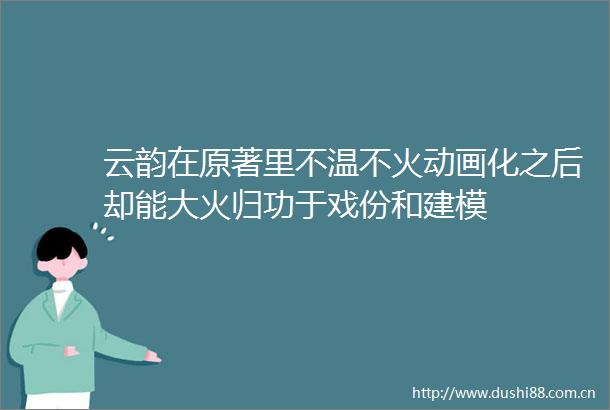 云韵在原著里不温不火动画化之后却能大火归功于戏份和建模