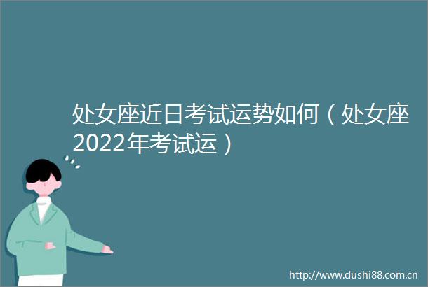 座近日考试运势如何（座2022年考试运）