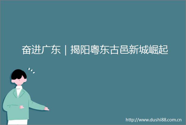 奋进广东｜揭阳粤东古邑新城崛起