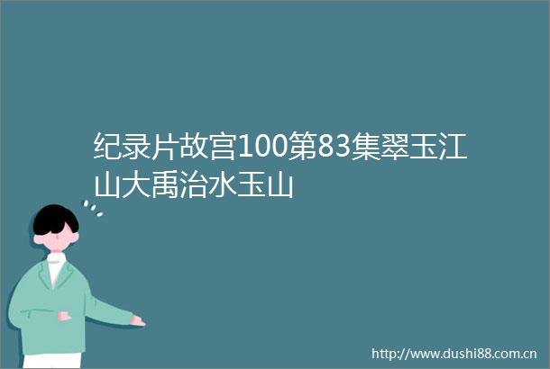 纪录片故宫100第83集翠玉江山大禹治水玉山