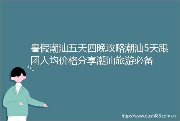 暑假潮汕五天四晚攻略潮汕5天跟团人均价格分享潮汕旅游必备