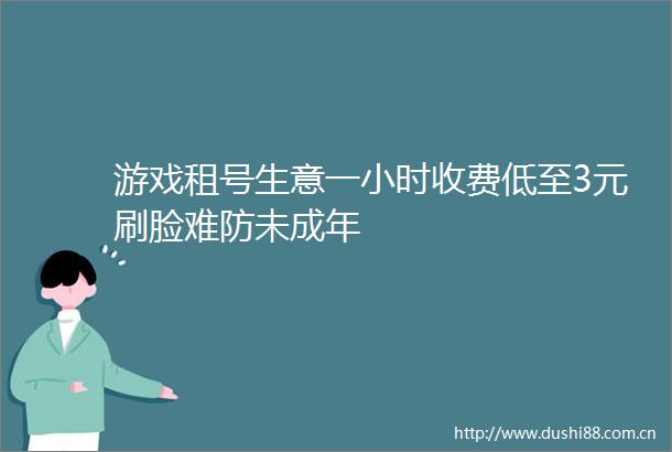 游戏租号生意一小时收费低至3元刷脸难防未成年
