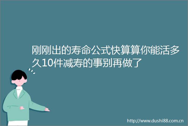 刚刚出的寿命公式快算算你能活多久10件减寿的事别再做了