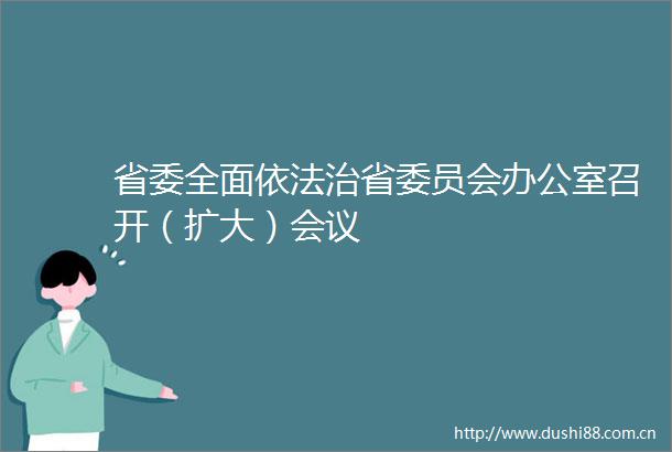 省委全面依法治省委员会办公室召开（扩大）会议