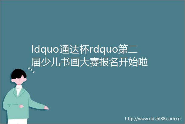 ldquo通达杯rdquo第二届少儿书画大赛报名开始啦