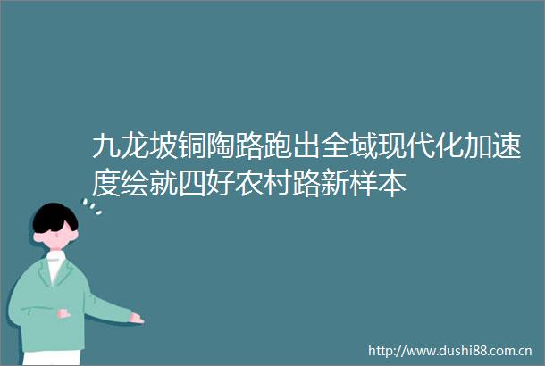 九龙坡铜陶路跑出全域现代化加速度绘就四好农村路新样本