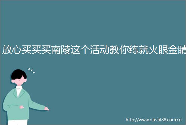 放心买买买南陵这个活动教你练就火眼金睛