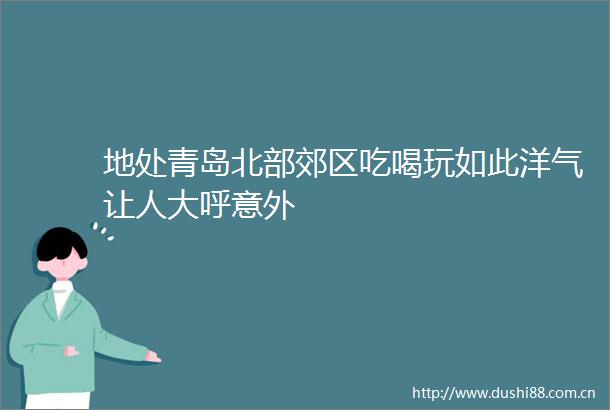 地处青岛北部郊区吃喝玩如此洋气让人大呼意外