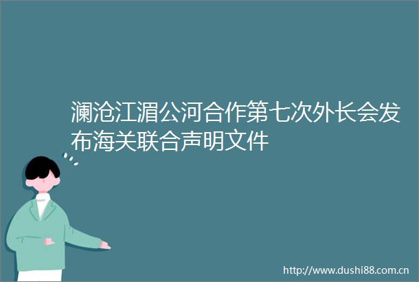 澜沧江湄公河合作第七次外长会发布海关联合声明文件