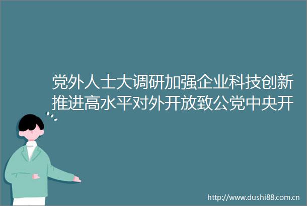 党外人士大调研加强企业科技创新推进高水平对外开放致公党中央开展2025年度重点考察调研