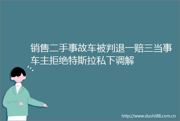 销售二手事故车被判退一赔三当事车主拒绝特斯拉私下调解