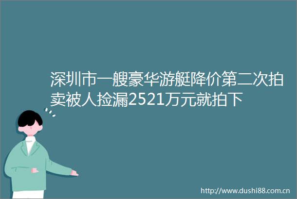 深圳市一艘豪华游艇降价第二次拍卖被人捡漏2521万元就拍下