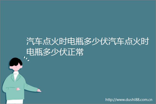 汽车点火时电瓶多少伏汽车点火时电瓶多少伏正常