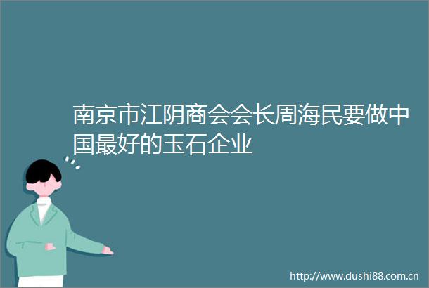 南京市江阴商会会长周海民要做最好的玉石企业