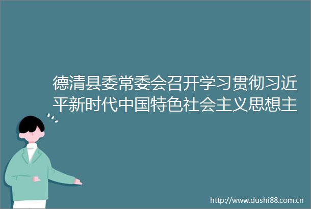 德清县委常委会召开学习贯彻新时代特色社会主义思想主题教育专题民主生活会蔡方林作点评讲话敖煜新主持并作表态发言