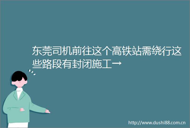 东莞司机前往这个高铁站需绕行这些路段有封闭施工→