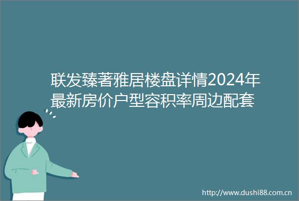 联发臻著雅居楼盘详情2024年最新房价户型容积率周边配套
