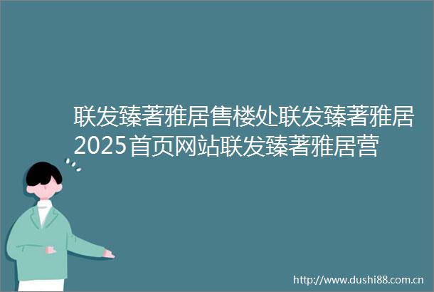 联发臻著雅居售楼处联发臻著雅居2025首页网站联发臻著雅居营销中心欢迎您楼盘详情最新价格户型图容积率售楼处