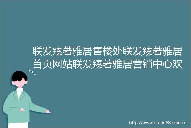 联发臻著雅居售楼处联发臻著雅居首页网站联发臻著雅居营销中心欢迎您楼盘详情最新价格户型图容积率售楼处
