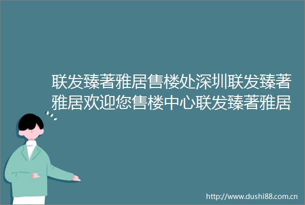 联发臻著雅居售楼处深圳联发臻著雅居欢迎您售楼中心联发臻著雅居楼盘详情