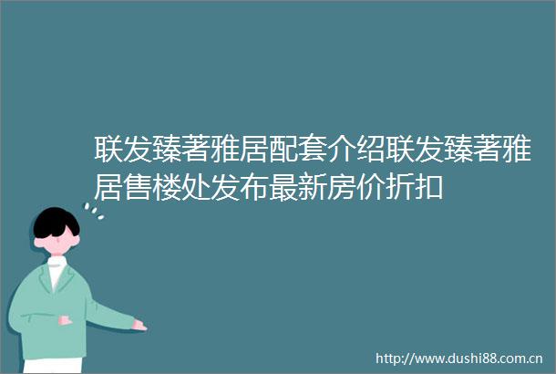 联发臻著雅居配套介绍联发臻著雅居售楼处发布最新房价折扣