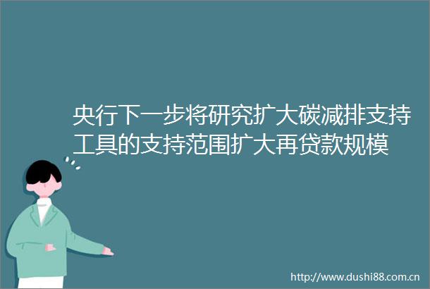 央行下一步将研究扩大碳减排支持工具的支持范围扩大再规模