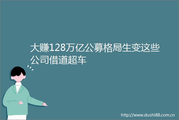 大赚128万亿公募格局生变这些公司借道超车