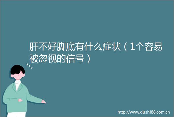 肝不好脚底有什么症状（1个容易被忽视的信号）