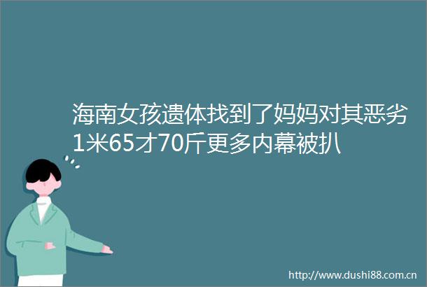 海南女孩遗体找到了妈妈对其1米65才70斤更多被扒
