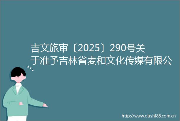 吉文旅审〔2025〕290号关于准予吉林省麦和文化传媒有限公司VOYAGEX未知旅行音乐节增加演员演出节目的许可决定