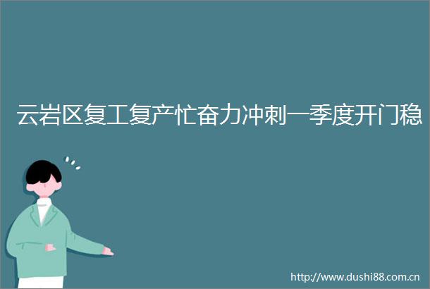 云岩区复工复产忙奋力冲刺一季度开门稳