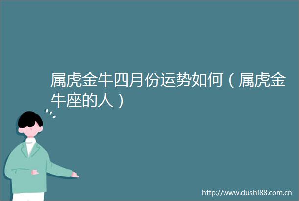属虎金牛四月份运势如何（属虎金牛座的人）