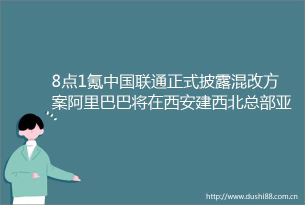 8点1氪联通正式披露混改方案阿里巴巴将在西安建西北总部亚马逊启用无人驾驶智能供应链