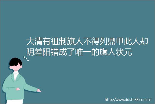 大清有祖制旗人不得列鼎甲此人却阴差阳错成了唯一的旗人状元