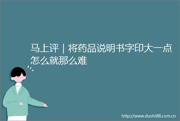 马上评｜将药品说明书字印大一点怎么就那么难