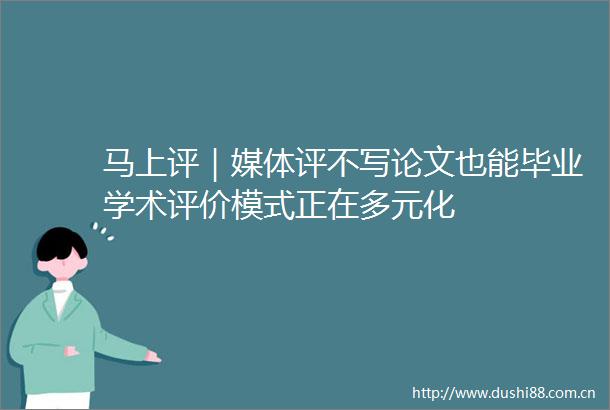 马上评｜媒体评不写论文也能毕业学术评价模式正在多元化