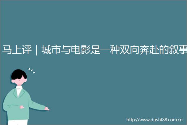 马上评｜城市与电影是一种双向奔赴的叙事