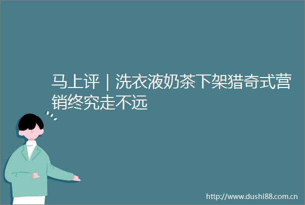 马上评｜洗衣液奶茶下架猎奇式营销终究走不远